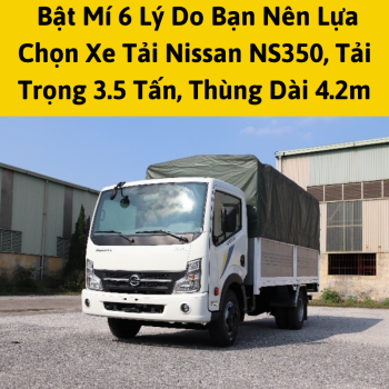 Bật Mí 6 Lý Do Bạn Nên Lựa Chọn Xe Tải Nissan NS350, Tải Trọng 3.5 Tấn, Thùng Dài 4.2m